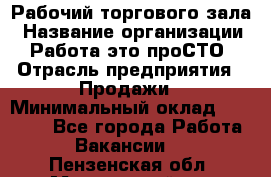 Рабочий торгового зала › Название организации ­ Работа-это проСТО › Отрасль предприятия ­ Продажи › Минимальный оклад ­ 25 000 - Все города Работа » Вакансии   . Пензенская обл.,Мокшанский р-н